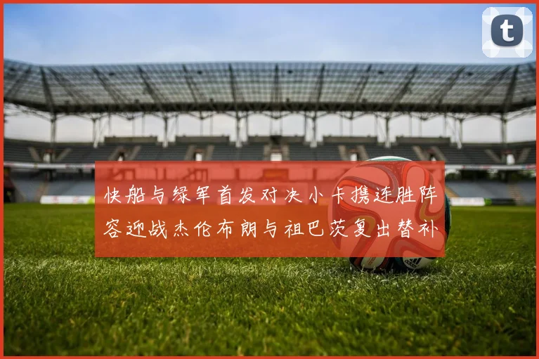 快船与绿军首发对决小卡携连胜阵容迎战杰伦布朗与祖巴茨复出替补阵容