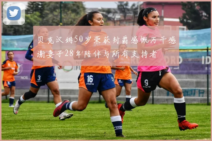 贝克汉姆50岁荣获封爵感慨万千感谢妻子28年陪伴与所有支持者