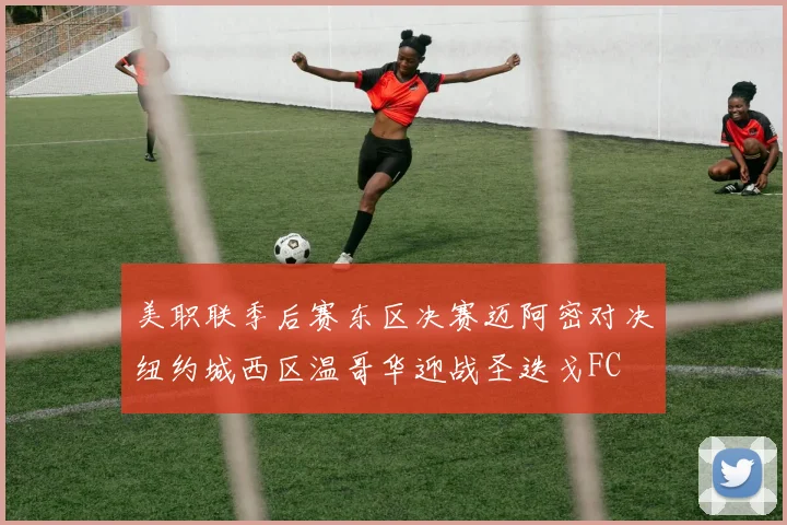 美职联季后赛东区决赛迈阿密对决纽约城西区温哥华迎战圣迭戈FC