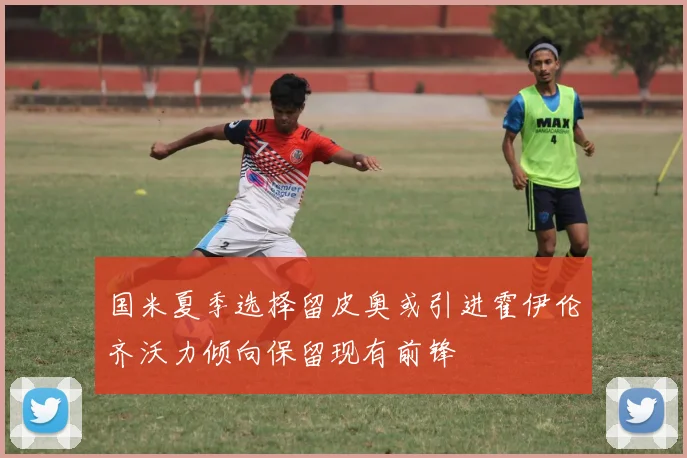 国米夏季选择留皮奥或引进霍伊伦齐沃力倾向保留现有前锋