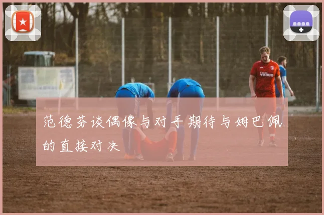 范德芬谈偶像与对手期待与姆巴佩的直接对决