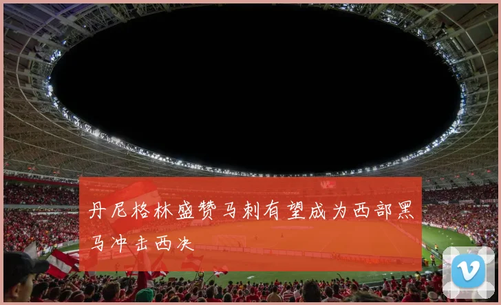 丹尼格林盛赞马刺有望成为西部黑马冲击西决